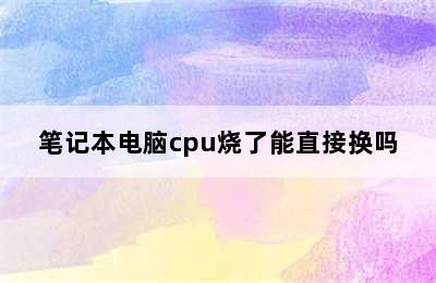 笔记本电脑cpu烧了能直接换吗