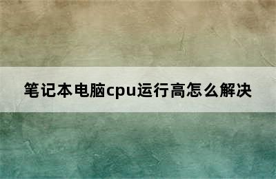 笔记本电脑cpu运行高怎么解决