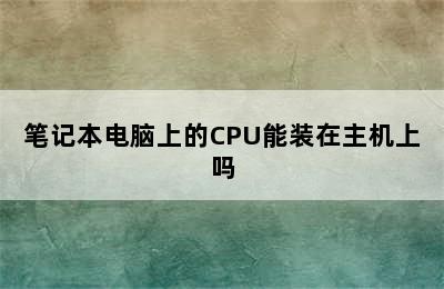 笔记本电脑上的CPU能装在主机上吗