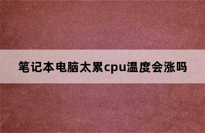 笔记本电脑太累cpu温度会涨吗