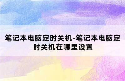 笔记本电脑定时关机-笔记本电脑定时关机在哪里设置