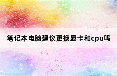 笔记本电脑建议更换显卡和cpu吗