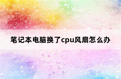 笔记本电脑换了cpu风扇怎么办