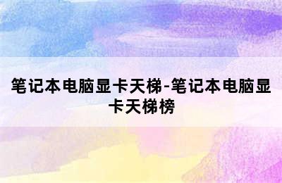 笔记本电脑显卡天梯-笔记本电脑显卡天梯榜