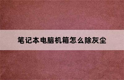 笔记本电脑机箱怎么除灰尘