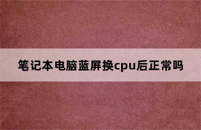 笔记本电脑蓝屏换cpu后正常吗