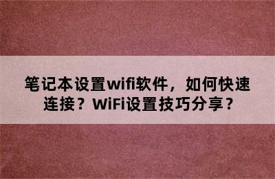 笔记本设置wifi软件，如何快速连接？WiFi设置技巧分享？