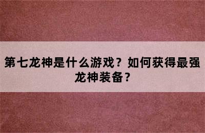 第七龙神是什么游戏？如何获得最强龙神装备？