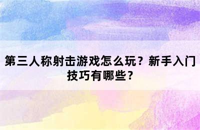 第三人称射击游戏怎么玩？新手入门技巧有哪些？