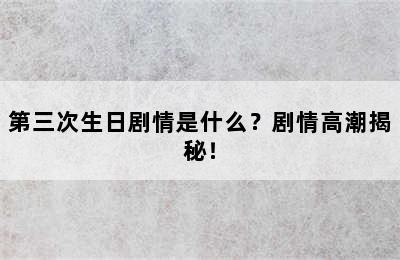 第三次生日剧情是什么？剧情高潮揭秘！