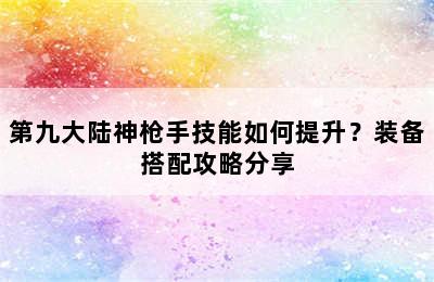 第九大陆神枪手技能如何提升？装备搭配攻略分享