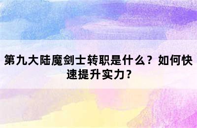 第九大陆魔剑士转职是什么？如何快速提升实力？