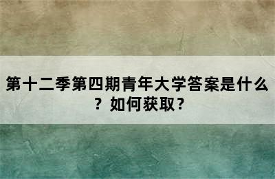 第十二季第四期青年大学答案是什么？如何获取？