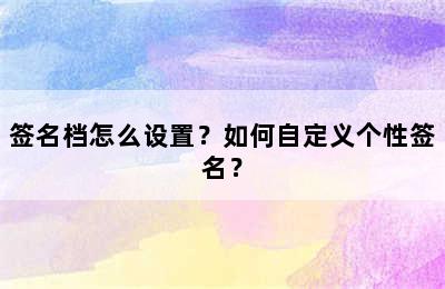 签名档怎么设置？如何自定义个性签名？