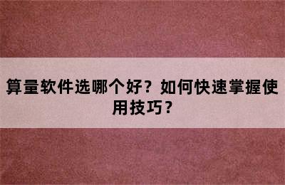 算量软件选哪个好？如何快速掌握使用技巧？