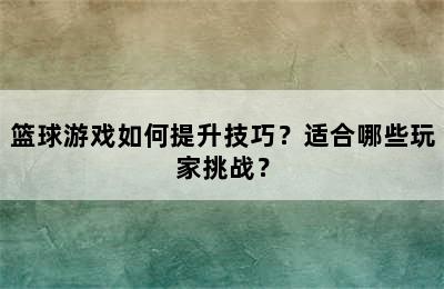 篮球游戏如何提升技巧？适合哪些玩家挑战？