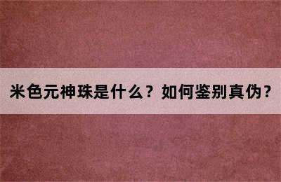 米色元神珠是什么？如何鉴别真伪？