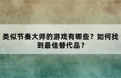 类似节奏大师的游戏有哪些？如何找到最佳替代品？