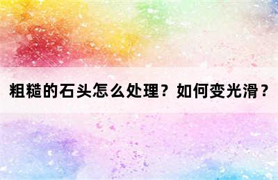 粗糙的石头怎么处理？如何变光滑？