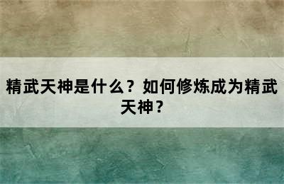 精武天神是什么？如何修炼成为精武天神？