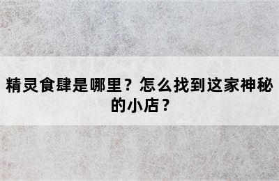 精灵食肆是哪里？怎么找到这家神秘的小店？