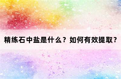 精练石中盐是什么？如何有效提取？