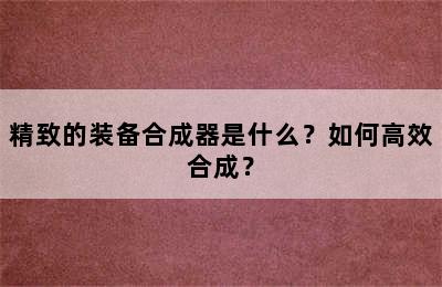 精致的装备合成器是什么？如何高效合成？