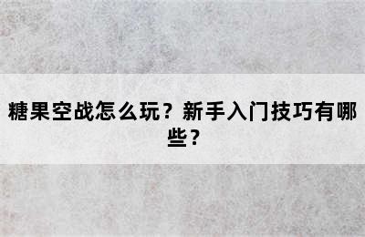 糖果空战怎么玩？新手入门技巧有哪些？