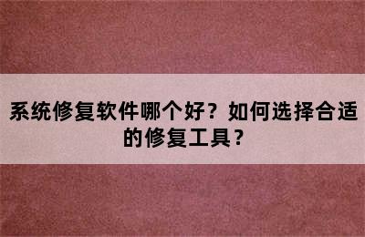 系统修复软件哪个好？如何选择合适的修复工具？