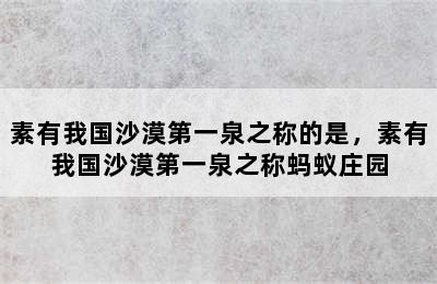 素有我国沙漠第一泉之称的是，素有我国沙漠第一泉之称蚂蚁庄园