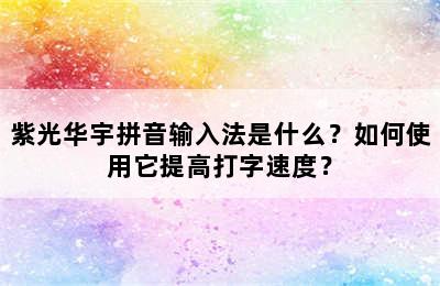 紫光华宇拼音输入法是什么？如何使用它提高打字速度？