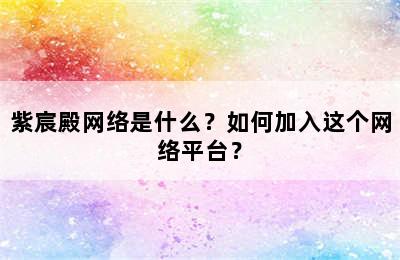 紫宸殿网络是什么？如何加入这个网络平台？