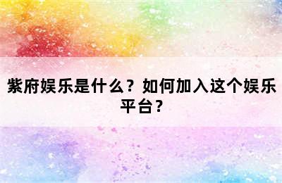 紫府娱乐是什么？如何加入这个娱乐平台？