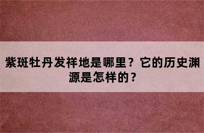 紫斑牡丹发祥地是哪里？它的历史渊源是怎样的？