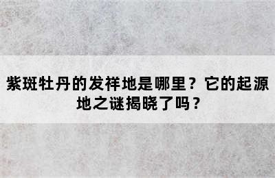 紫斑牡丹的发祥地是哪里？它的起源地之谜揭晓了吗？