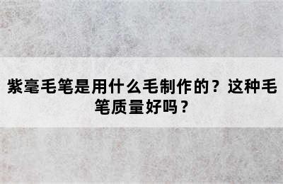 紫毫毛笔是用什么毛制作的？这种毛笔质量好吗？