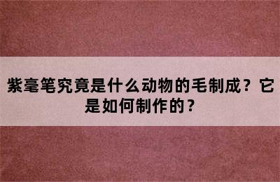 紫毫笔究竟是什么动物的毛制成？它是如何制作的？