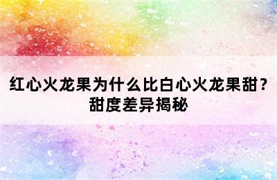 红心火龙果为什么比白心火龙果甜？甜度差异揭秘