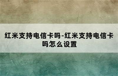 红米支持电信卡吗-红米支持电信卡吗怎么设置