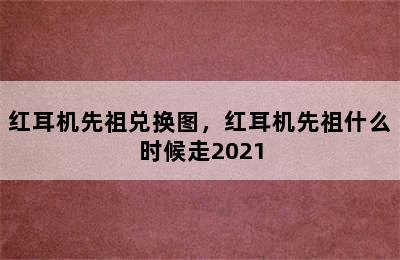 红耳机先祖兑换图，红耳机先祖什么时候走2021