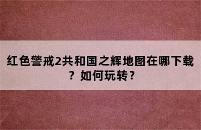 红色警戒2共和国之辉地图在哪下载？如何玩转？