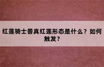 红莲骑士兽真红莲形态是什么？如何触发？