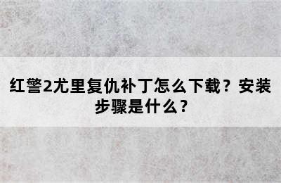 红警2尤里复仇补丁怎么下载？安装步骤是什么？