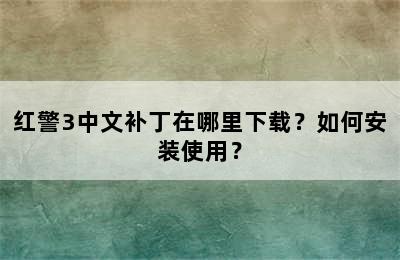 红警3中文补丁在哪里下载？如何安装使用？