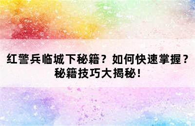 红警兵临城下秘籍？如何快速掌握？秘籍技巧大揭秘！