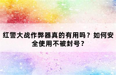 红警大战作弊器真的有用吗？如何安全使用不被封号？