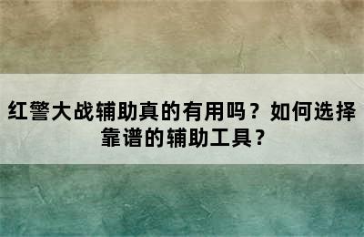 红警大战辅助真的有用吗？如何选择靠谱的辅助工具？