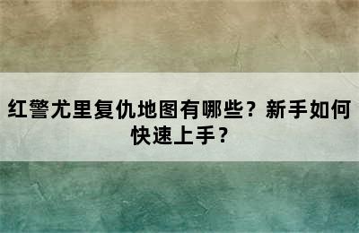 红警尤里复仇地图有哪些？新手如何快速上手？