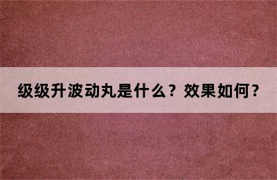 级级升波动丸是什么？效果如何？