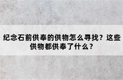 纪念石前供奉的供物怎么寻找？这些供物都供奉了什么？